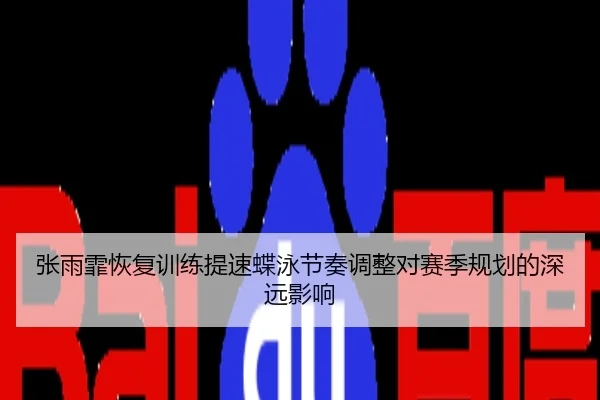 张雨霏恢复训练提速蝶泳节奏调整对赛季规划的深远影响