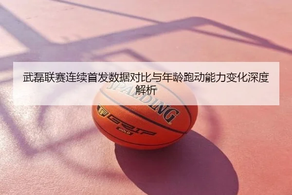 武磊联赛连续首发数据对比与年龄跑动能力变化深度解析
