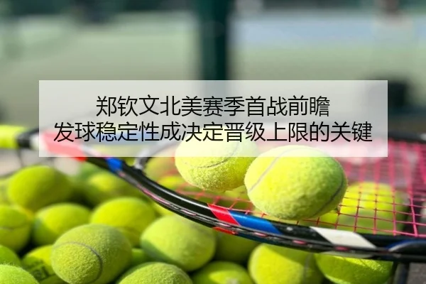 郑钦文北美赛季首战前瞻 发球稳定性成决定晋级上限的关键