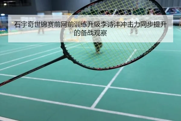 石宇奇世锦赛前网前训练升级李诗沣冲击力同步提升的备战观察