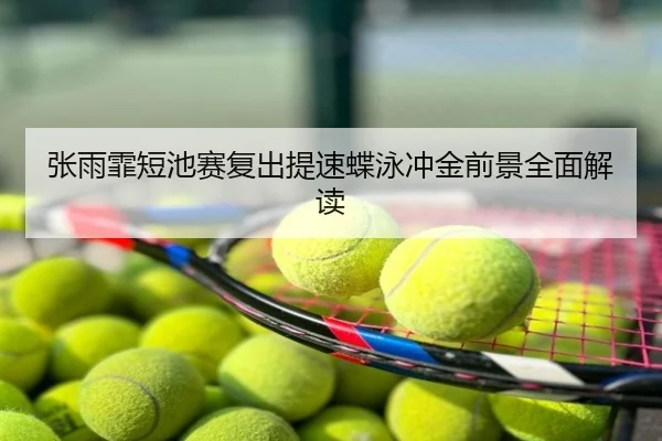 张雨霏短池赛复出提速蝶泳冲金前景全面解读
