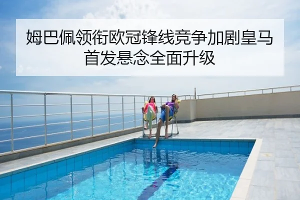 姆巴佩领衔欧冠锋线竞争加剧皇马首发悬念全面升级
