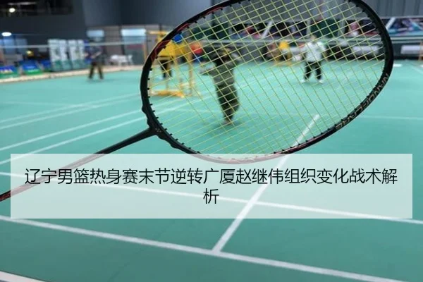 辽宁男篮热身赛末节逆转广厦赵继伟组织变化战术解析