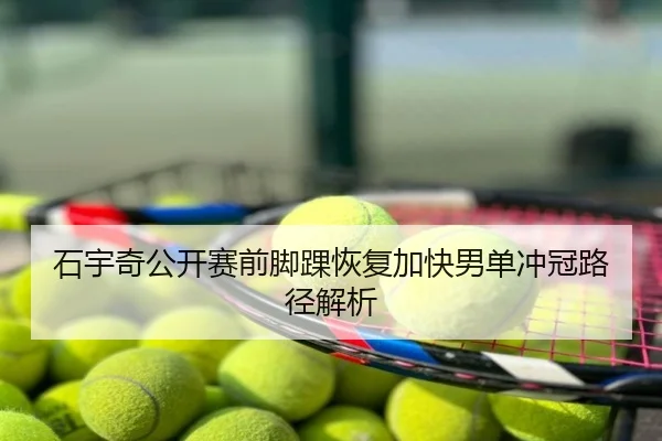 石宇奇公开赛前脚踝恢复加快男单冲冠路径解析