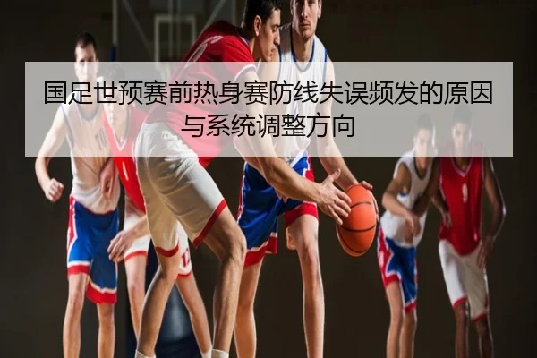 国足世预赛前热身赛防线失误频发的原因与系统调整方向