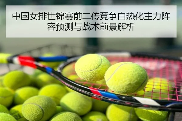 中国女排世锦赛前二传竞争白热化主力阵容预测与战术前景解析